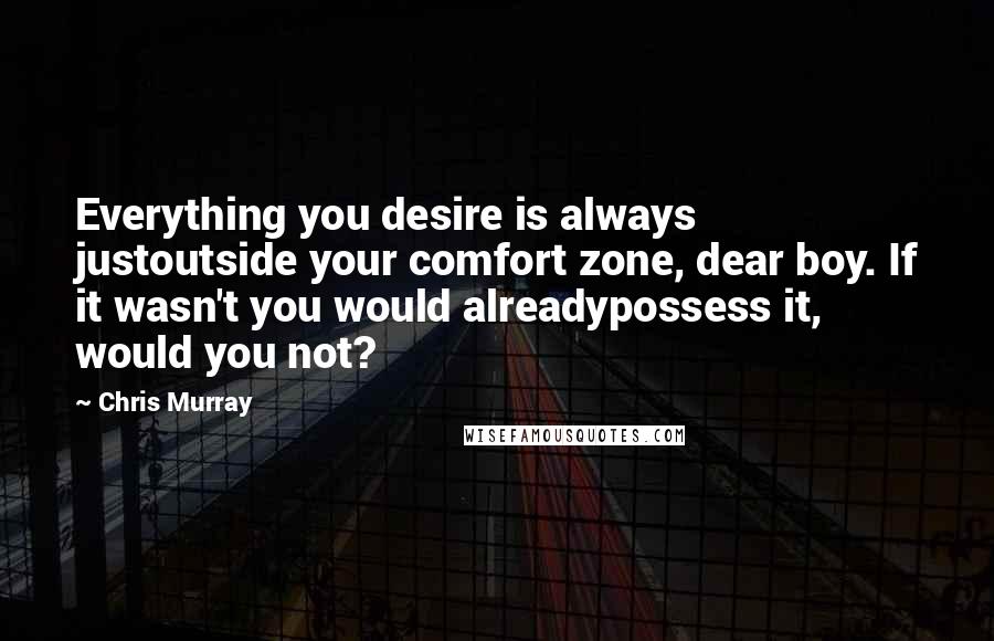 Chris Murray Quotes: Everything you desire is always justoutside your comfort zone, dear boy. If it wasn't you would alreadypossess it, would you not?
