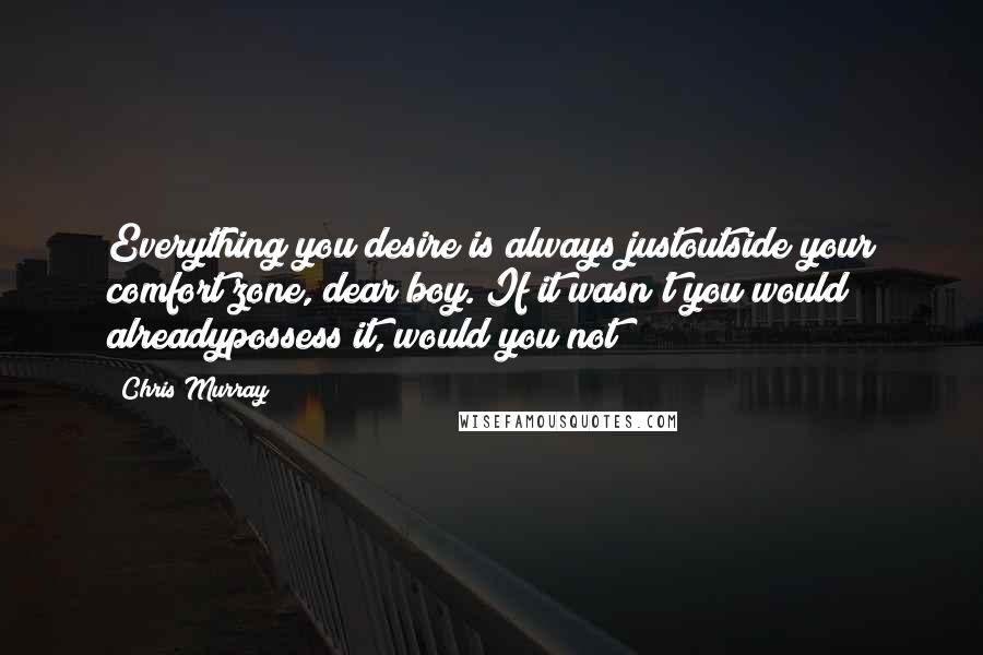 Chris Murray Quotes: Everything you desire is always justoutside your comfort zone, dear boy. If it wasn't you would alreadypossess it, would you not?