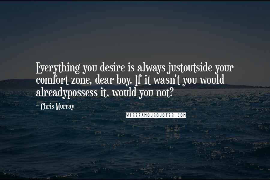 Chris Murray Quotes: Everything you desire is always justoutside your comfort zone, dear boy. If it wasn't you would alreadypossess it, would you not?
