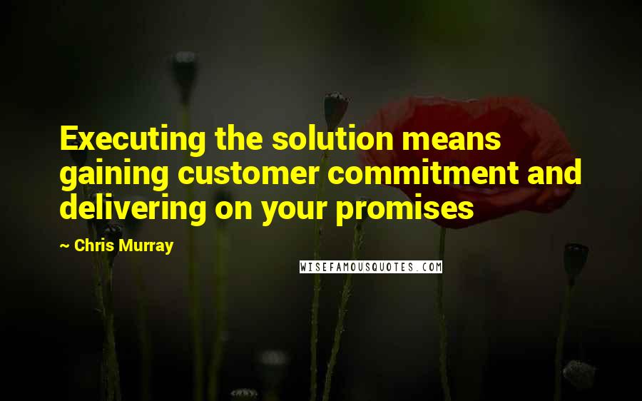 Chris Murray Quotes: Executing the solution means gaining customer commitment and delivering on your promises