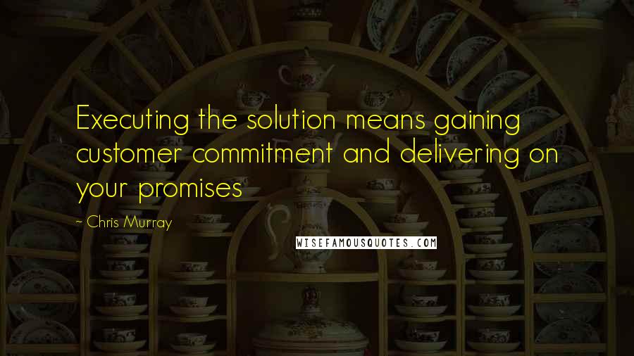 Chris Murray Quotes: Executing the solution means gaining customer commitment and delivering on your promises