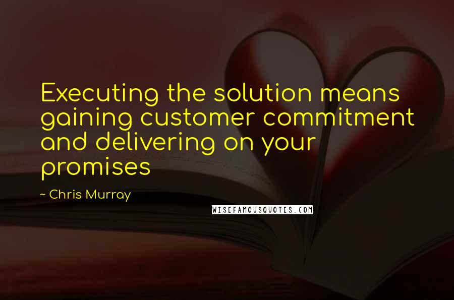 Chris Murray Quotes: Executing the solution means gaining customer commitment and delivering on your promises