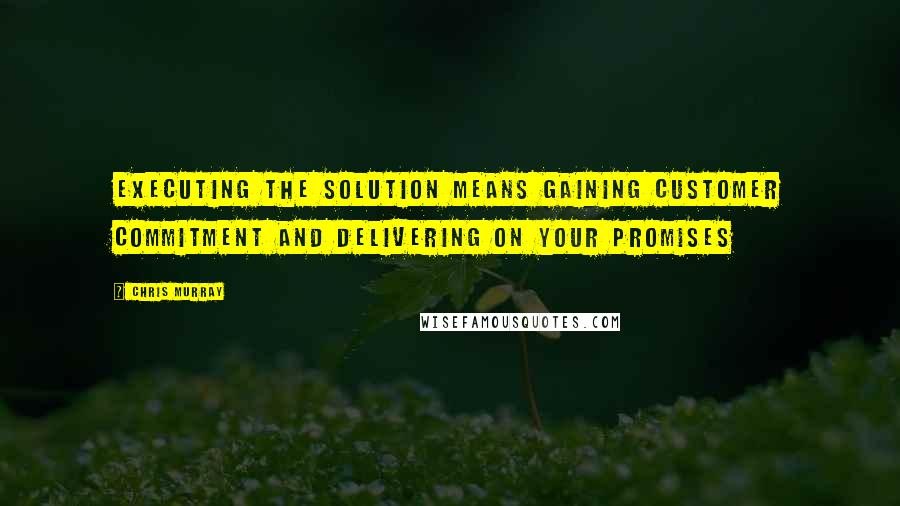 Chris Murray Quotes: Executing the solution means gaining customer commitment and delivering on your promises