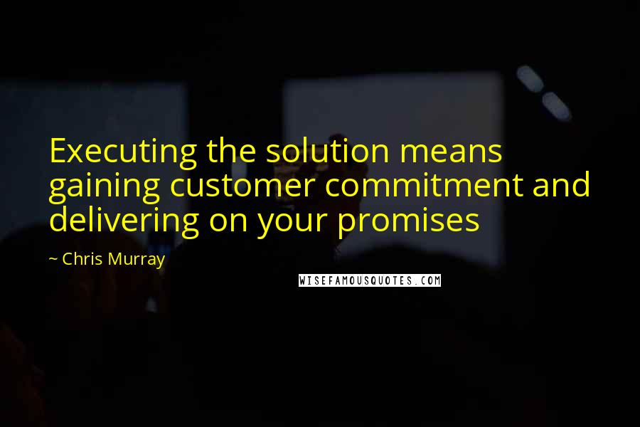 Chris Murray Quotes: Executing the solution means gaining customer commitment and delivering on your promises