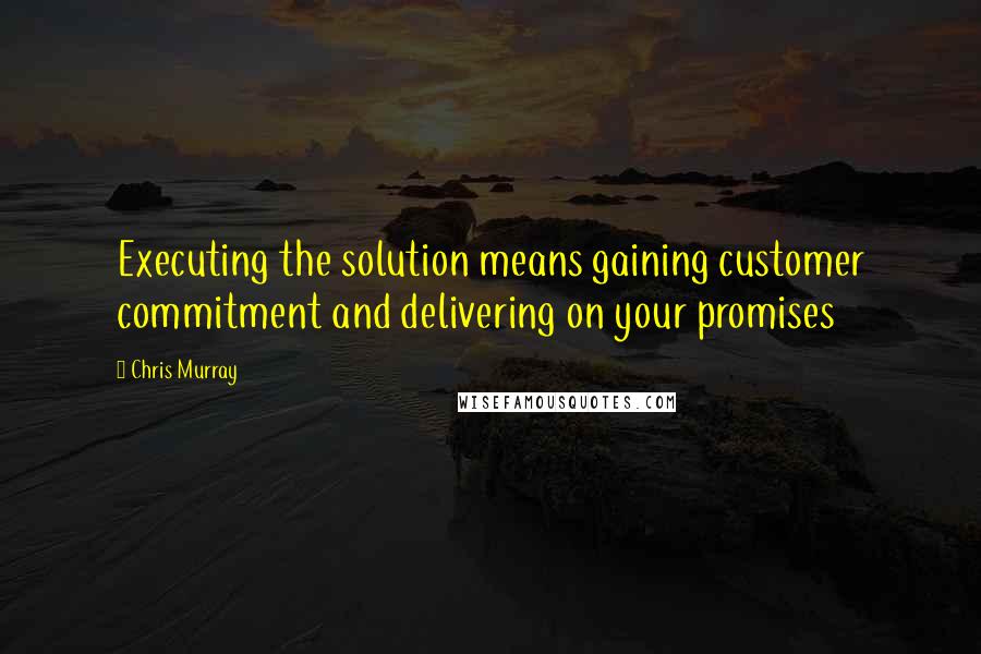 Chris Murray Quotes: Executing the solution means gaining customer commitment and delivering on your promises