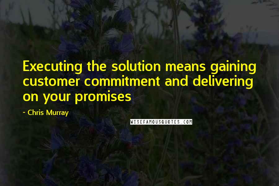 Chris Murray Quotes: Executing the solution means gaining customer commitment and delivering on your promises