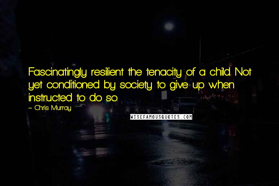 Chris Murray Quotes: Fascinatingly resilient the tenacity of a child. Not yet conditioned by society to give up when instructed to do so.