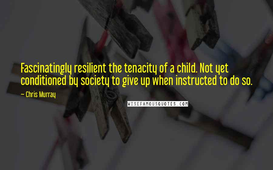 Chris Murray Quotes: Fascinatingly resilient the tenacity of a child. Not yet conditioned by society to give up when instructed to do so.