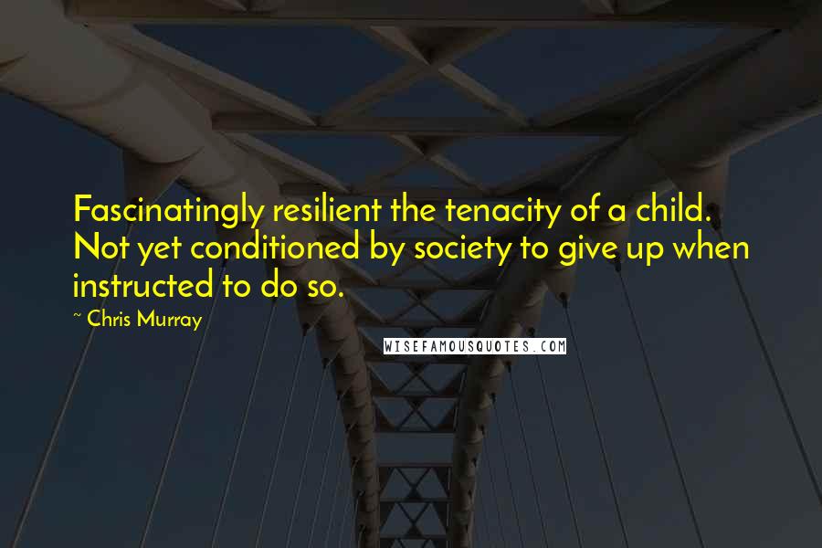 Chris Murray Quotes: Fascinatingly resilient the tenacity of a child. Not yet conditioned by society to give up when instructed to do so.
