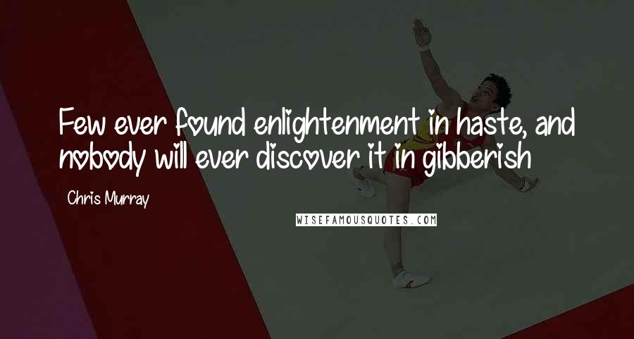 Chris Murray Quotes: Few ever found enlightenment in haste, and nobody will ever discover it in gibberish