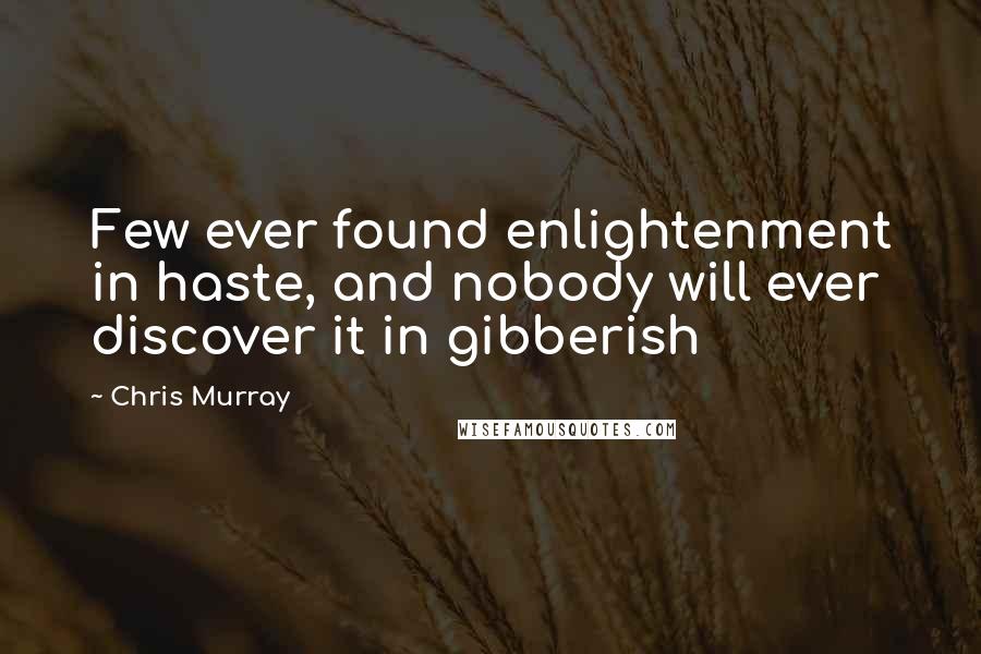 Chris Murray Quotes: Few ever found enlightenment in haste, and nobody will ever discover it in gibberish