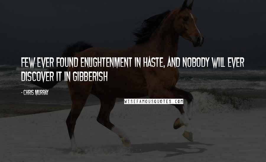 Chris Murray Quotes: Few ever found enlightenment in haste, and nobody will ever discover it in gibberish