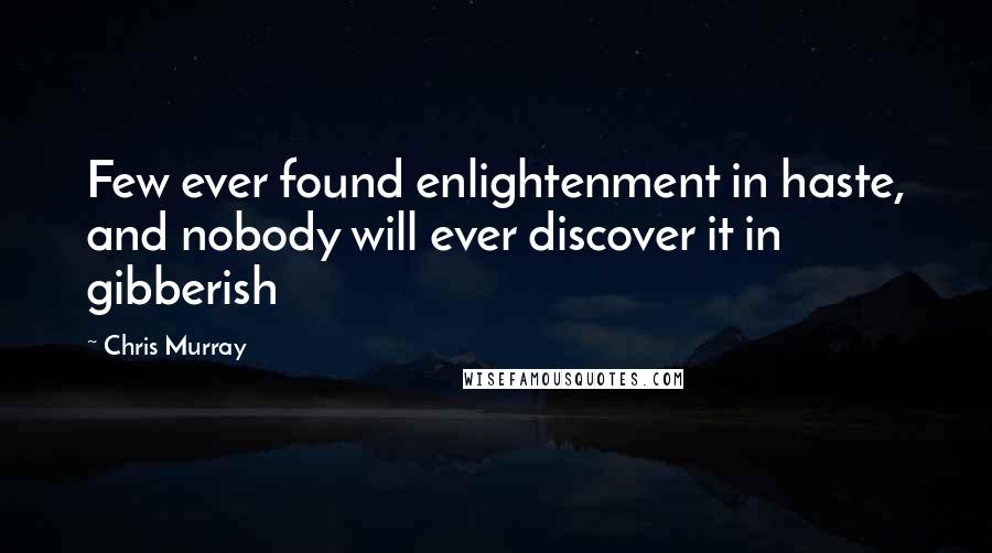 Chris Murray Quotes: Few ever found enlightenment in haste, and nobody will ever discover it in gibberish