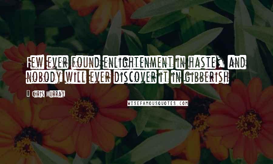 Chris Murray Quotes: Few ever found enlightenment in haste, and nobody will ever discover it in gibberish