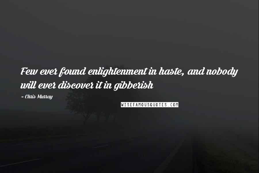 Chris Murray Quotes: Few ever found enlightenment in haste, and nobody will ever discover it in gibberish