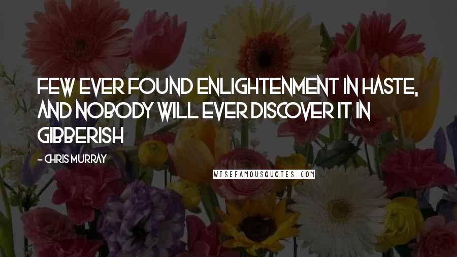 Chris Murray Quotes: Few ever found enlightenment in haste, and nobody will ever discover it in gibberish