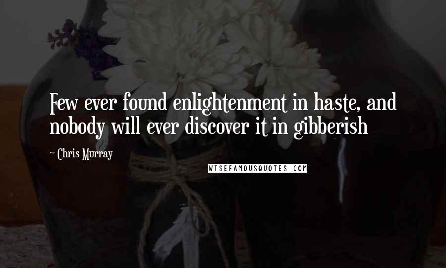 Chris Murray Quotes: Few ever found enlightenment in haste, and nobody will ever discover it in gibberish