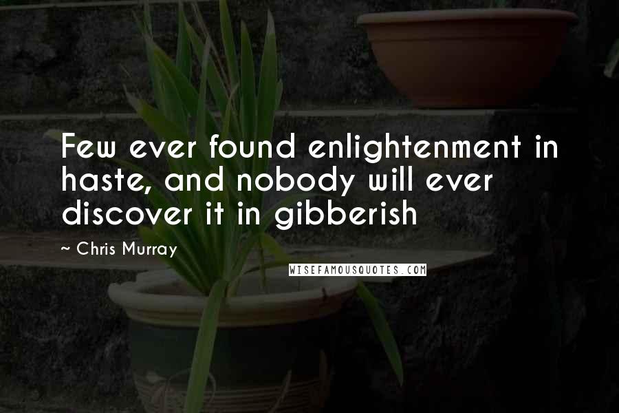 Chris Murray Quotes: Few ever found enlightenment in haste, and nobody will ever discover it in gibberish