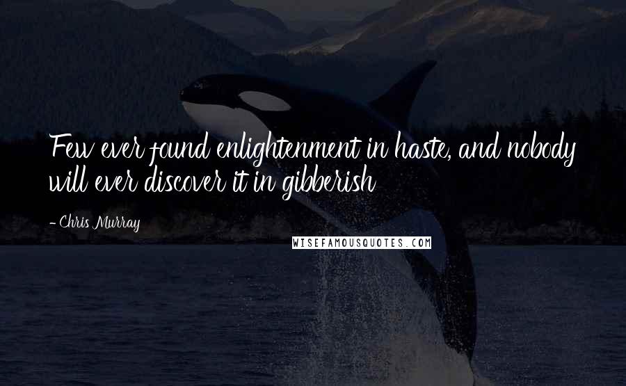 Chris Murray Quotes: Few ever found enlightenment in haste, and nobody will ever discover it in gibberish
