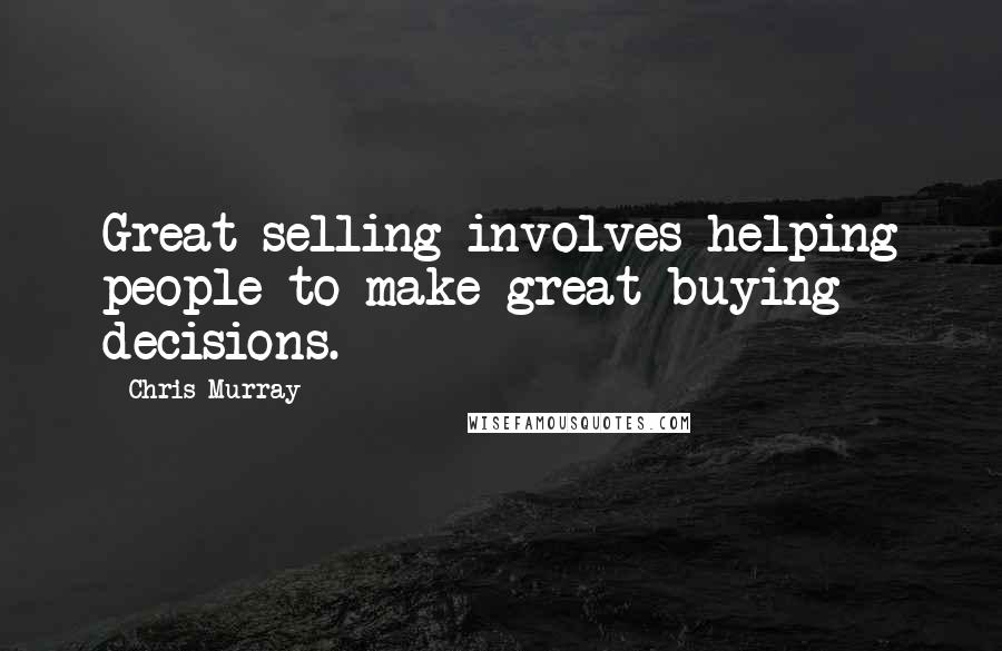 Chris Murray Quotes: Great selling involves helping people to make great buying decisions.