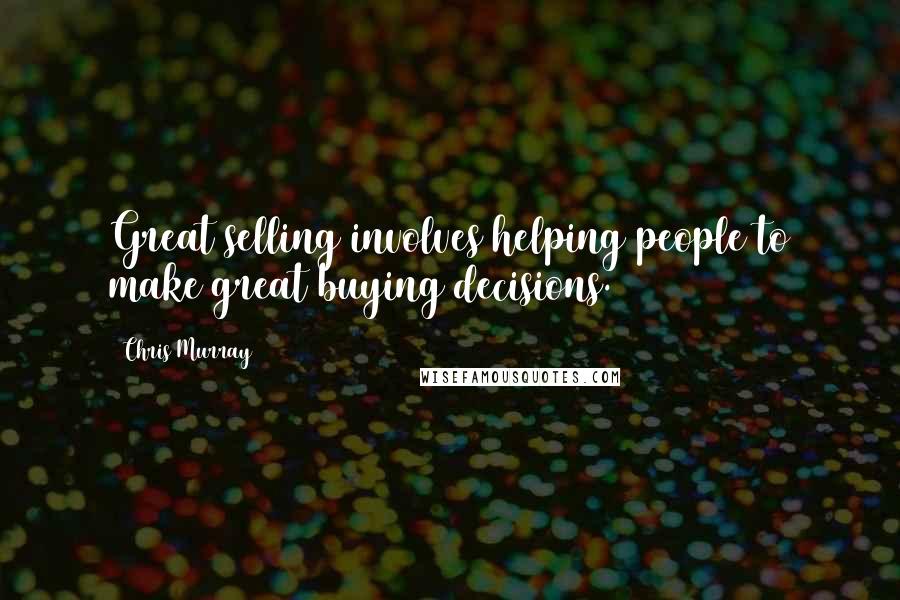 Chris Murray Quotes: Great selling involves helping people to make great buying decisions.