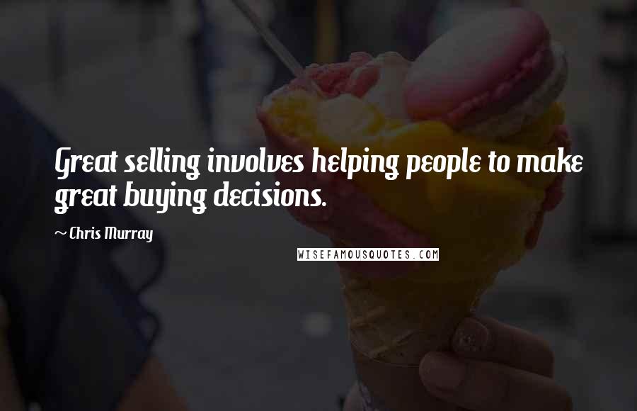 Chris Murray Quotes: Great selling involves helping people to make great buying decisions.