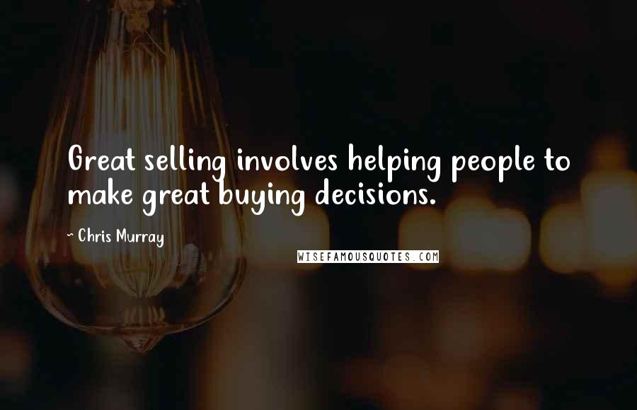 Chris Murray Quotes: Great selling involves helping people to make great buying decisions.