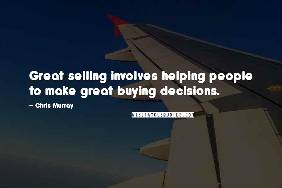 Chris Murray Quotes: Great selling involves helping people to make great buying decisions.