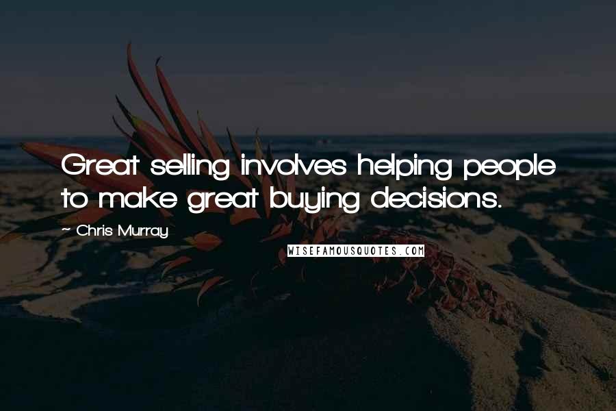 Chris Murray Quotes: Great selling involves helping people to make great buying decisions.