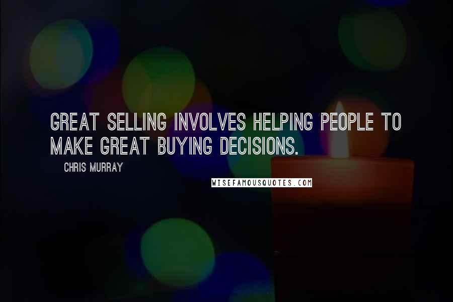 Chris Murray Quotes: Great selling involves helping people to make great buying decisions.