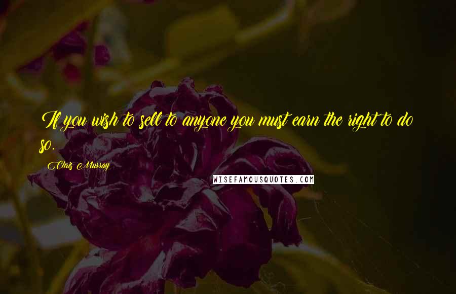 Chris Murray Quotes: If you wish to sell to anyone you must earn the right to do so.