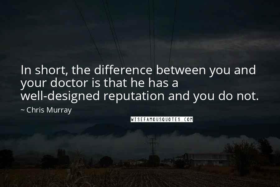 Chris Murray Quotes: In short, the difference between you and your doctor is that he has a well-designed reputation and you do not.