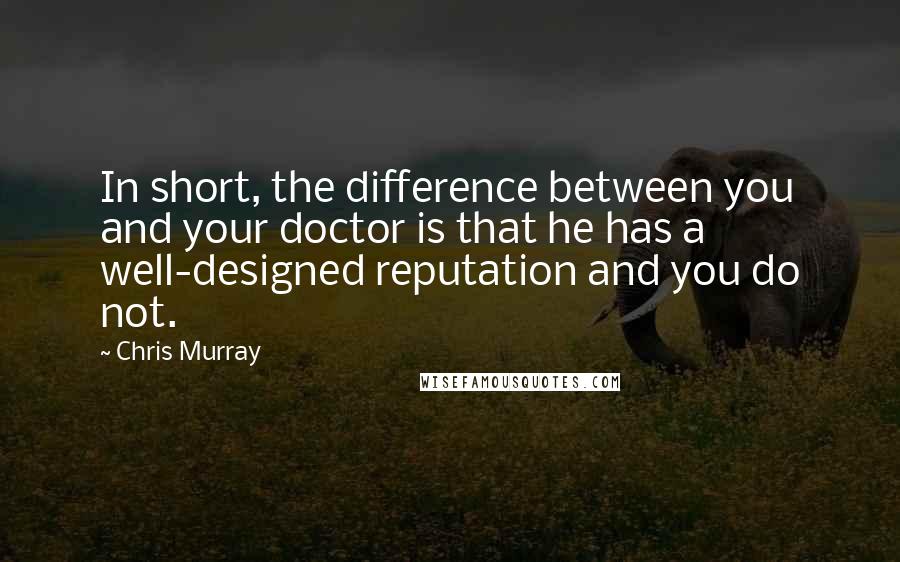 Chris Murray Quotes: In short, the difference between you and your doctor is that he has a well-designed reputation and you do not.