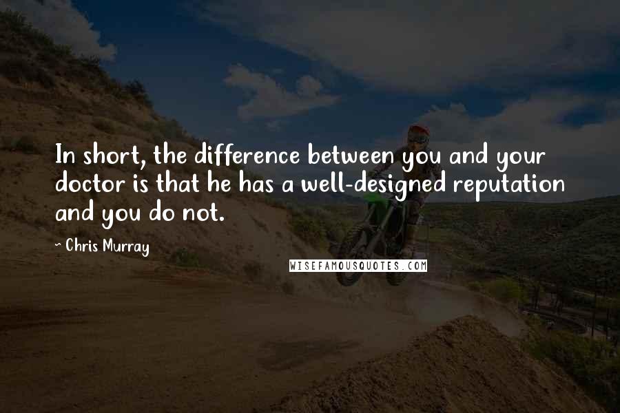 Chris Murray Quotes: In short, the difference between you and your doctor is that he has a well-designed reputation and you do not.