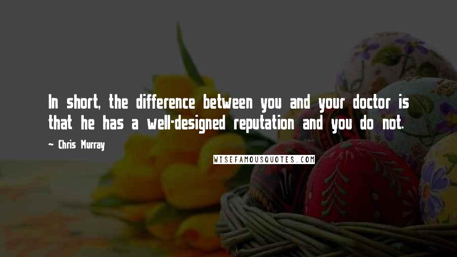 Chris Murray Quotes: In short, the difference between you and your doctor is that he has a well-designed reputation and you do not.