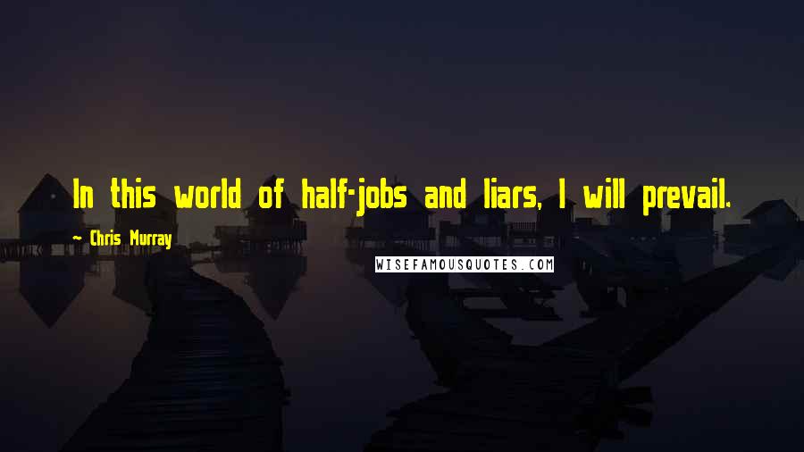 Chris Murray Quotes: In this world of half-jobs and liars, I will prevail.