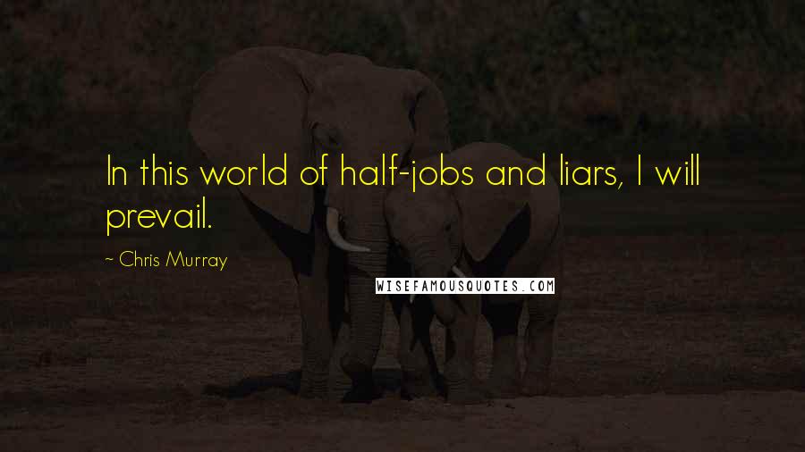 Chris Murray Quotes: In this world of half-jobs and liars, I will prevail.