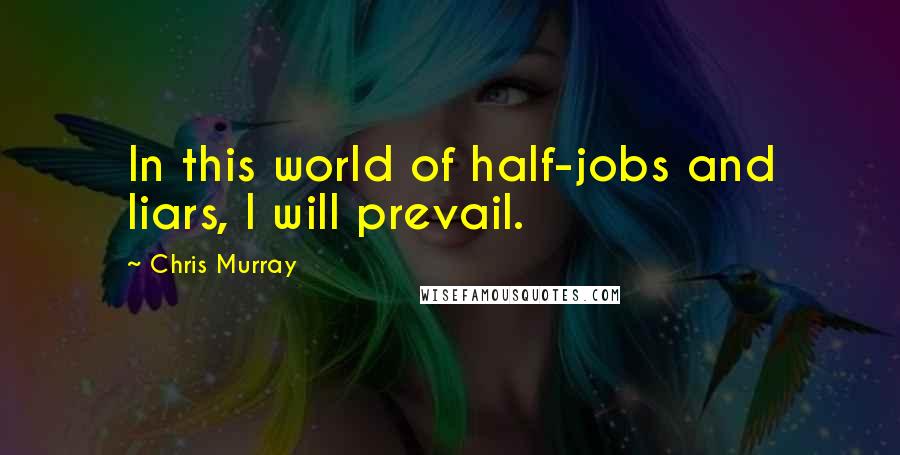 Chris Murray Quotes: In this world of half-jobs and liars, I will prevail.