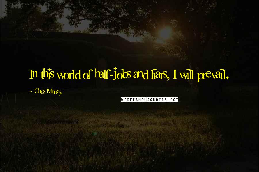 Chris Murray Quotes: In this world of half-jobs and liars, I will prevail.