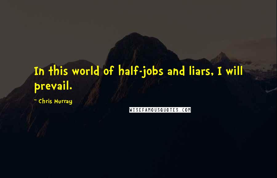 Chris Murray Quotes: In this world of half-jobs and liars, I will prevail.