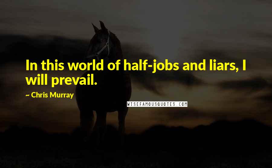 Chris Murray Quotes: In this world of half-jobs and liars, I will prevail.