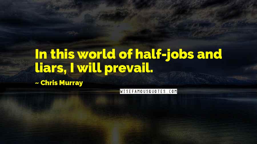 Chris Murray Quotes: In this world of half-jobs and liars, I will prevail.