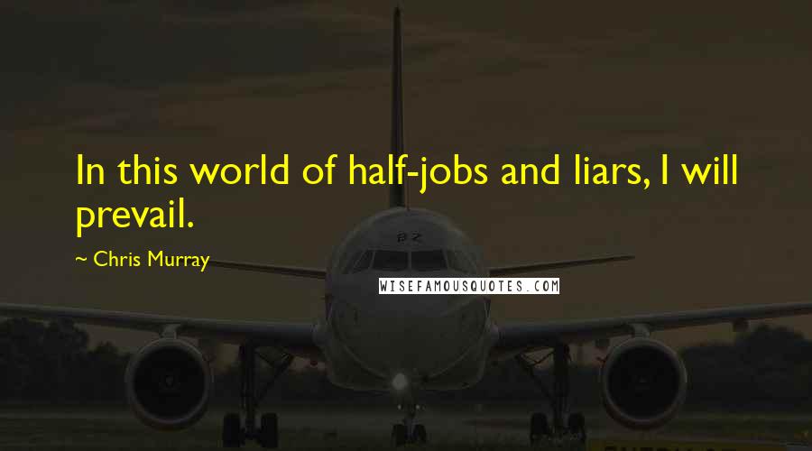 Chris Murray Quotes: In this world of half-jobs and liars, I will prevail.