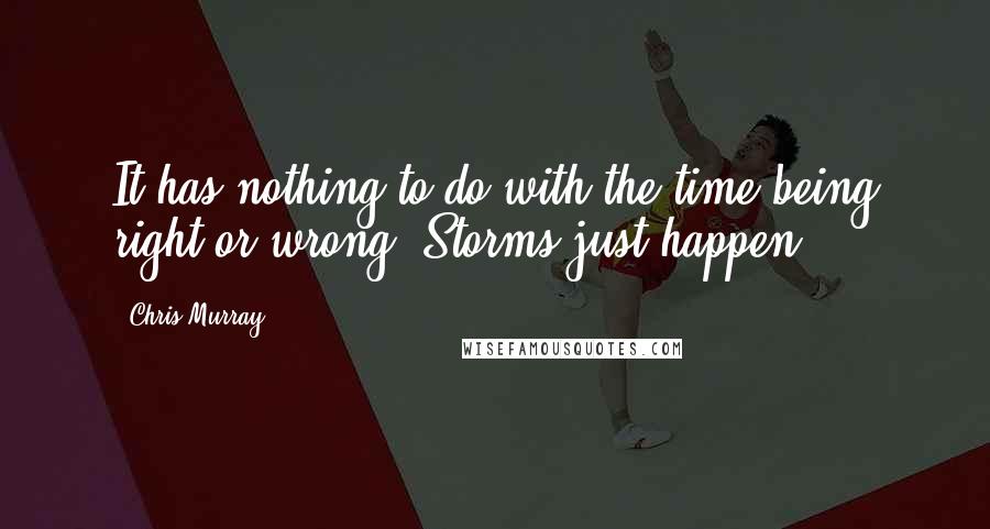 Chris Murray Quotes: It has nothing to do with the time being right or wrong. Storms just happen.