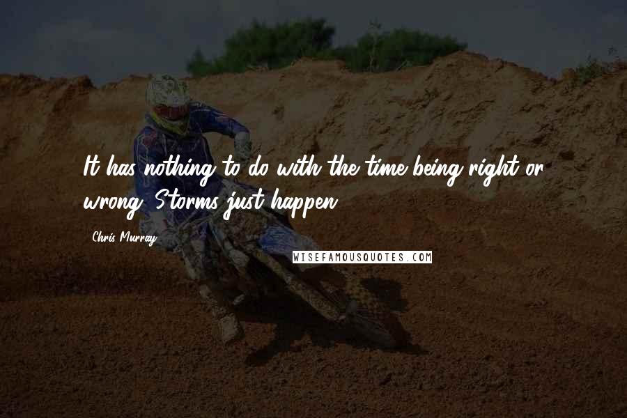 Chris Murray Quotes: It has nothing to do with the time being right or wrong. Storms just happen.