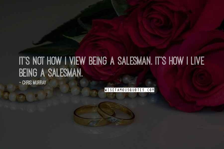 Chris Murray Quotes: It's not how I view being a salesman. It's how I live being a salesman.