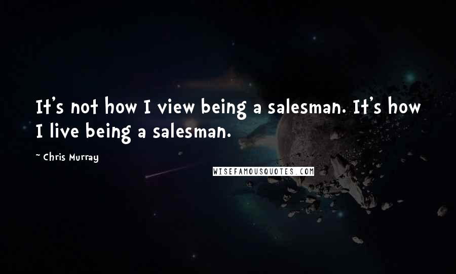 Chris Murray Quotes: It's not how I view being a salesman. It's how I live being a salesman.