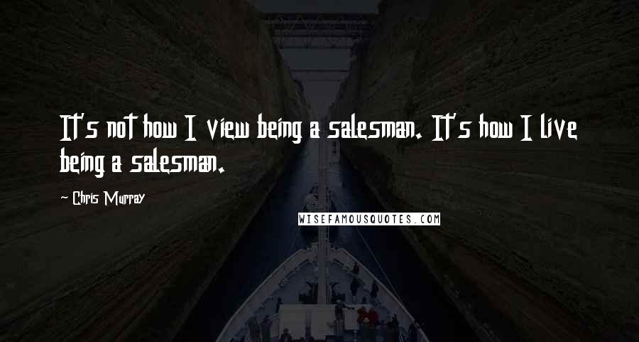 Chris Murray Quotes: It's not how I view being a salesman. It's how I live being a salesman.