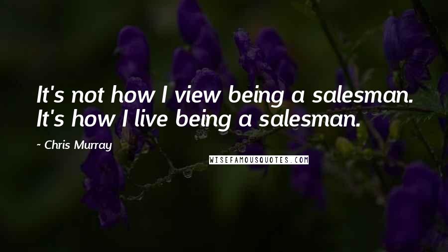 Chris Murray Quotes: It's not how I view being a salesman. It's how I live being a salesman.