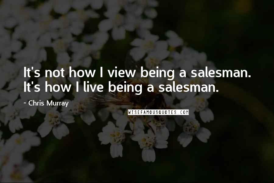 Chris Murray Quotes: It's not how I view being a salesman. It's how I live being a salesman.